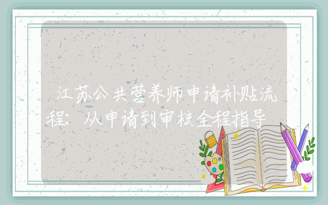 江苏公共营养师申请补贴流程：从申请到审核全程指导