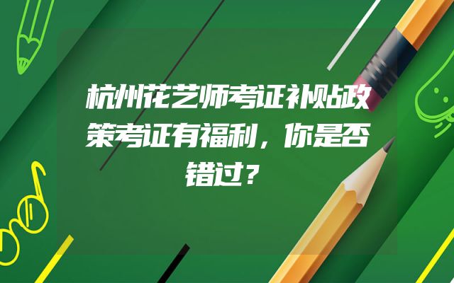 杭州花艺师考证补贴政策考证有福利，你是否错过？