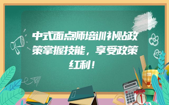 中式面点师培训补贴政策掌握技能，享受政策红利！
