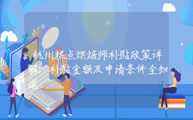杭州糕点烘焙师补贴政策详解：补贴金额及申请条件全知道