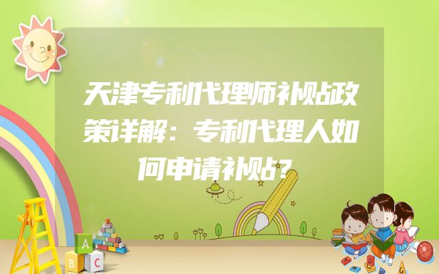 天津专利代理师补贴政策详解：专利代理人如何申请补贴？