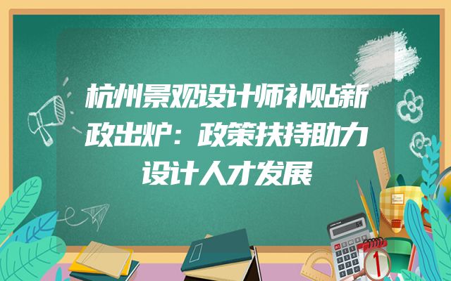 杭州景观设计师补贴新政出炉：政策扶持助力设计人才发展