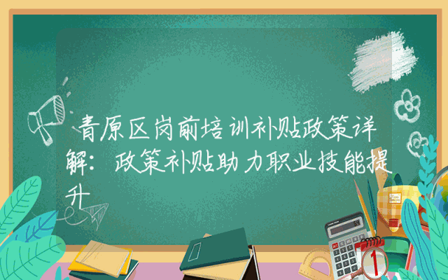 青原区岗前培训补贴政策详解：政策补贴助力职业技能提升