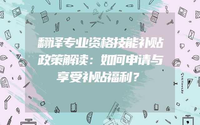 翻译专业资格技能补贴政策解读：如何申请与享受补贴福利？