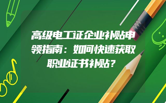 高级电工证企业补贴申领指南：如何快速获取职业证书补贴？