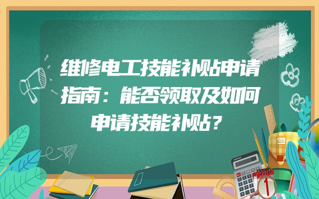 维修电工技能补贴申请指南：能否领取及如何申请技能补贴？