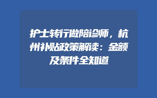 护士转行做陪诊师，杭州补贴政策解读：金额及条件全知道