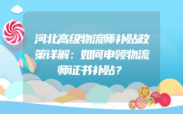 河北高级物流师补贴政策详解：如何申领物流师证书补贴？
