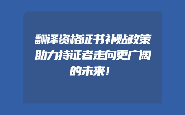 翻译资格证书补贴政策助力持证者走向更广阔的未来！