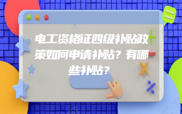 电工资格证四级补贴政策如何申请补贴？有哪些补贴？