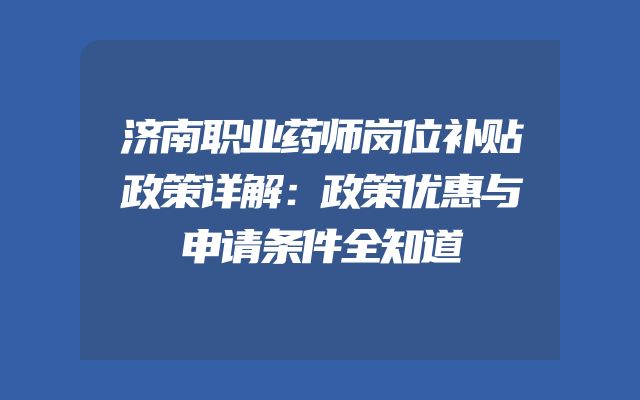 济南职业药师岗位补贴政策详解：政策优惠与申请条件全知道