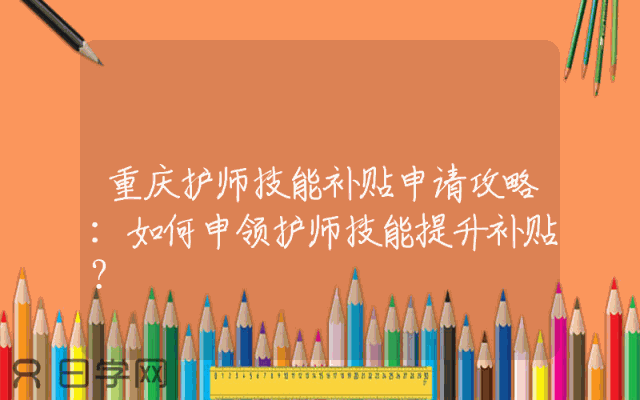 重庆护师技能补贴申请攻略：如何申领护师技能提升补贴？