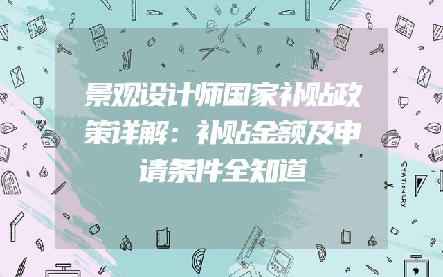 景观设计师国家补贴政策详解：补贴金额及申请条件全知道