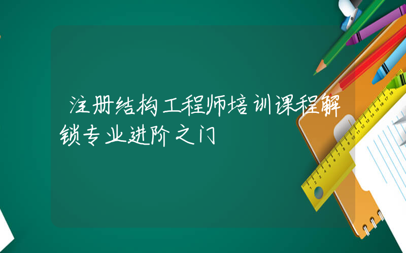 注册结构工程师培训课程解锁专业进阶之门