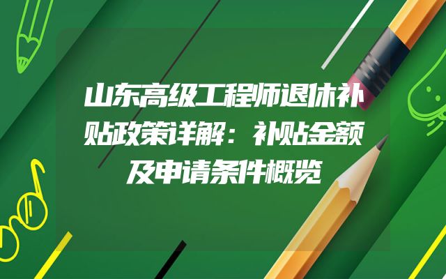 山东高级工程师退休补贴政策详解：补贴金额及申请条件概览