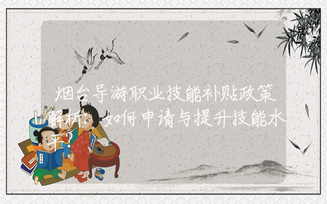 烟台导游职业技能补贴政策解析：如何申请与提升技能水平？