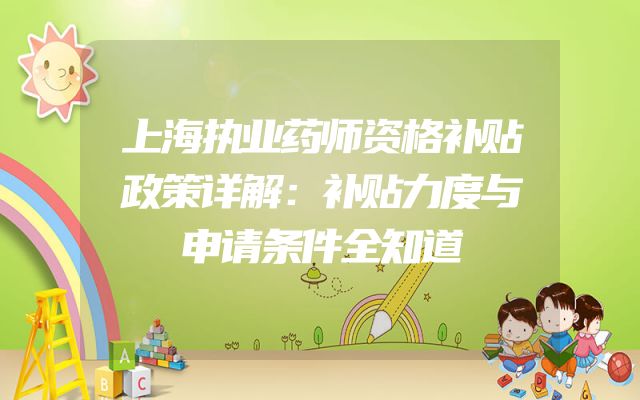 上海执业药师资格补贴政策详解：补贴力度与申请条件全知道