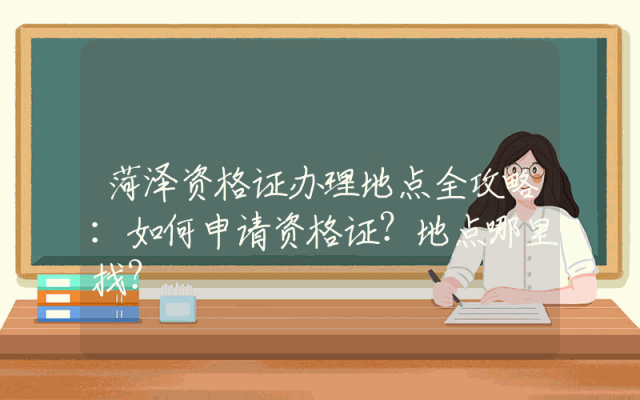 菏泽资格证办理地点全攻略：如何申请资格证？地点哪里找？