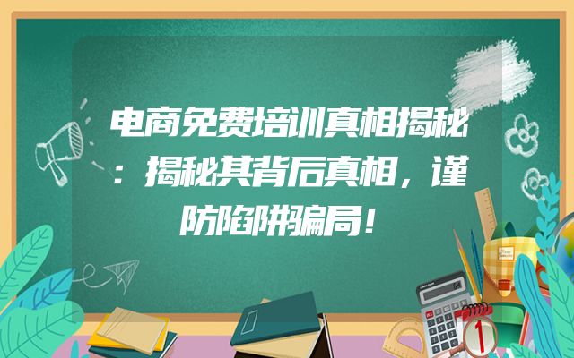 电商免费培训真相揭秘：揭秘其背后真相，谨防陷阱骗局！