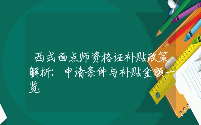 西式面点师资格证补贴政策解析：申请条件与补贴金额一览