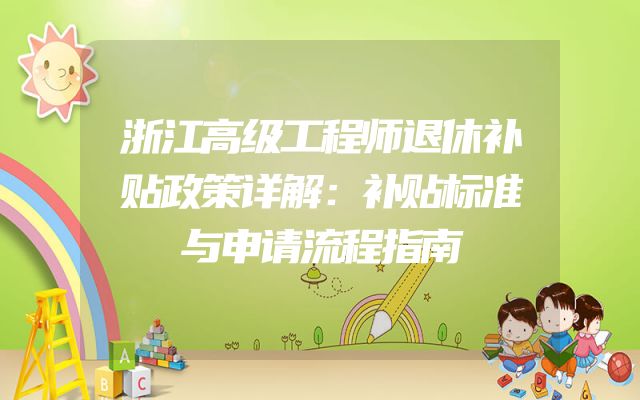 浙江高级工程师退休补贴政策详解：补贴标准与申请流程指南
