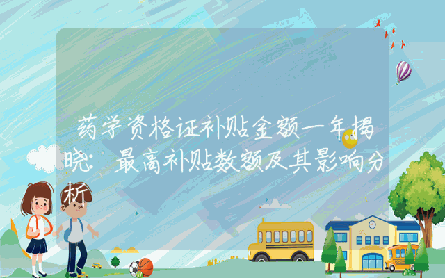 药学资格证补贴金额一年揭晓：最高补贴数额及其影响分析