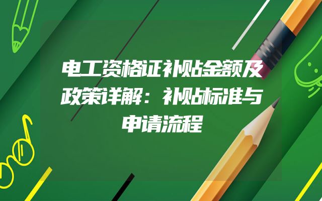 电工资格证补贴金额及政策详解：补贴标准与申请流程