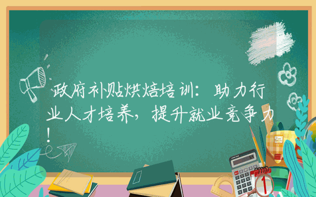 政府补贴烘焙培训：助力行业人才培养，提升就业竞争力！