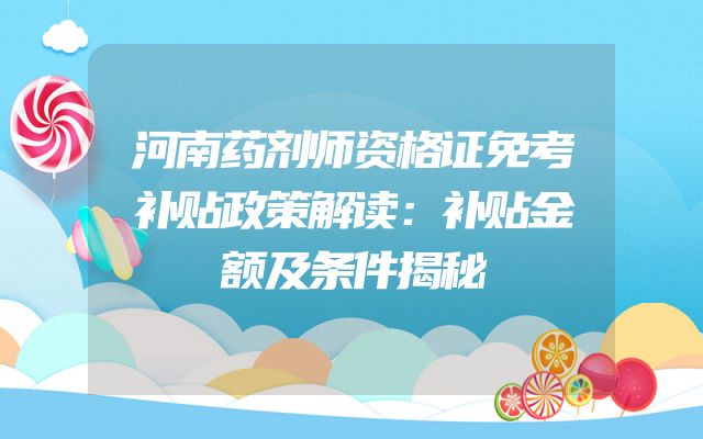 河南药剂师资格证免考补贴政策解读：补贴金额及条件揭秘