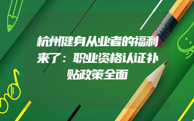 杭州健身从业者的福利来了：职业资格认证补贴政策全面
