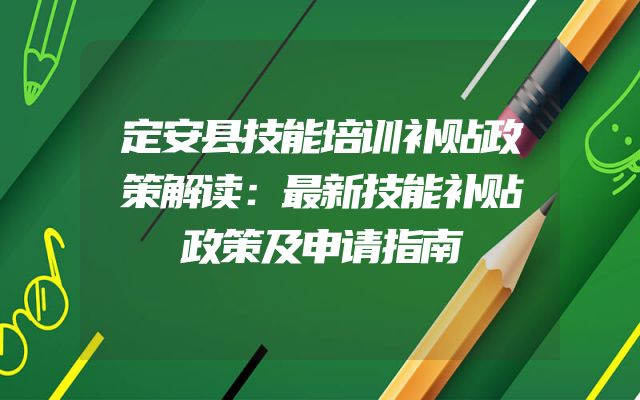 定安县技能培训补贴政策解读：最新技能补贴政策及申请指南