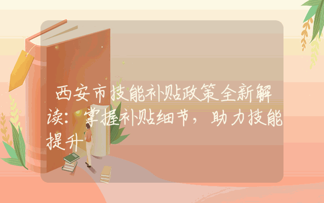 西安市技能补贴政策全新解读：掌握补贴细节，助力技能提升
