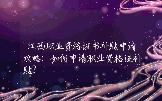 江西职业资格证书补贴申请攻略：如何申请职业资格证补贴？