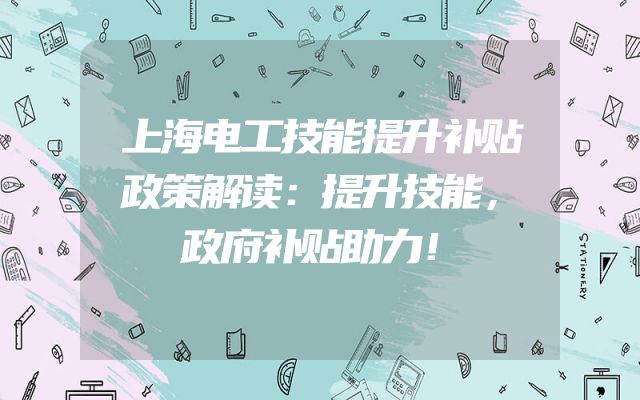 上海电工技能提升补贴政策解读：提升技能，政府补贴助力！