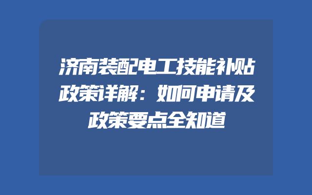 济南装配电工技能补贴政策详解：如何申请及政策要点全知道