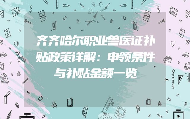 齐齐哈尔职业兽医证补贴政策详解：申领条件与补贴金额一览