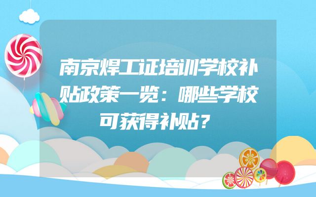 南京焊工证培训学校补贴政策一览：哪些学校可获得补贴？