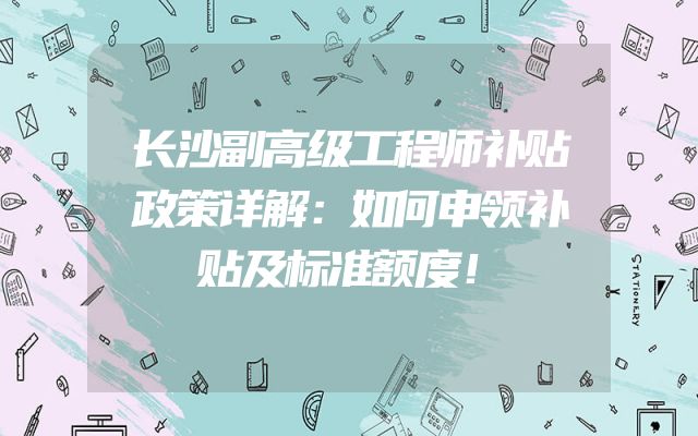 长沙副高级工程师补贴政策详解：如何申领补贴及标准额度！