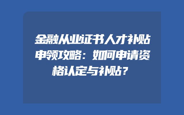 金融从业证书人才补贴申领攻略：如何申请资格认定与补贴？
