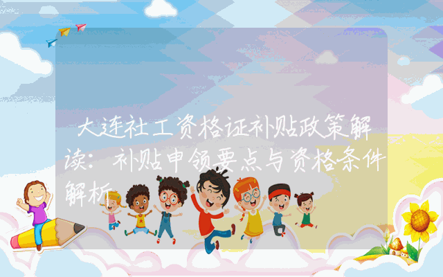 大连社工资格证补贴政策解读：补贴申领要点与资格条件解析