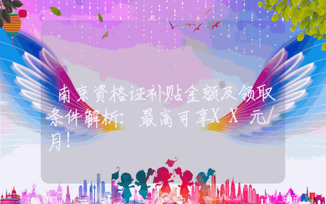南京资格证补贴金额及领取条件解析：最高可享XX元/月！