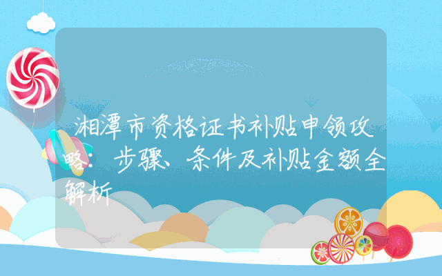 湘潭市资格证书补贴申领攻略：步骤、条件及补贴金额全解析
