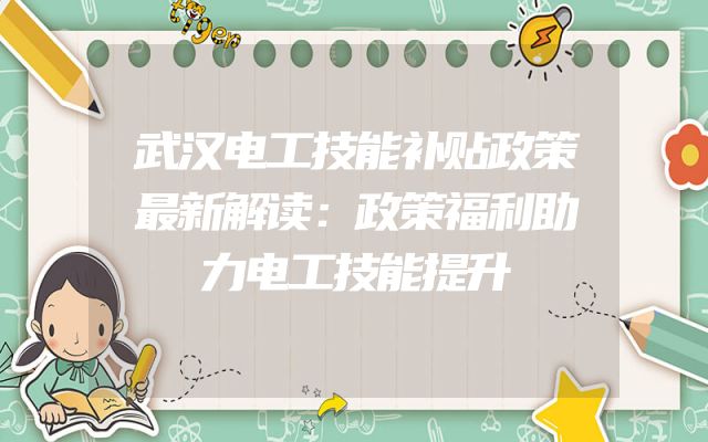 武汉电工技能补贴政策最新解读：政策福利助力电工技能提升