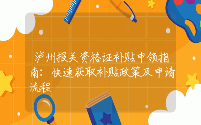 泸州报关资格证补贴申领指南：快速获取补贴政策及申请流程