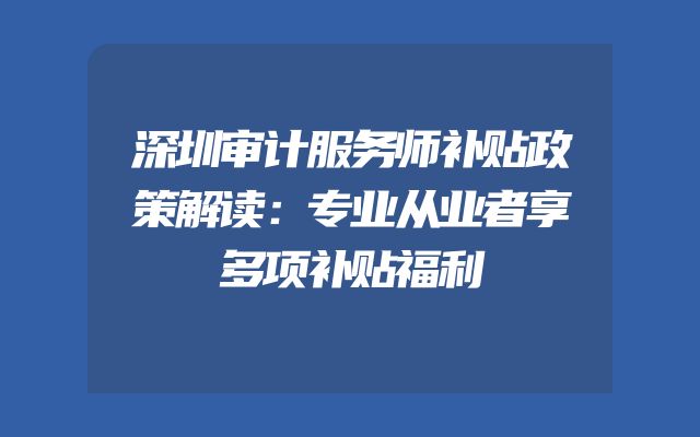 深圳审计服务师补贴政策解读：专业从业者享多项补贴福利