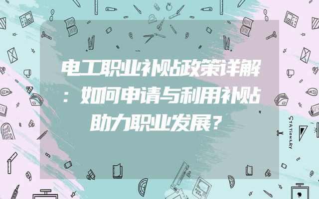 电工职业补贴政策详解：如何申请与利用补贴助力职业发展？