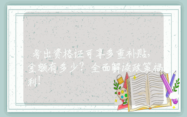 考出资格证可享多重补贴，金额有多少？全面解读政策福利！