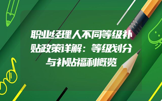 职业经理人不同等级补贴政策详解：等级划分与补贴福利概览