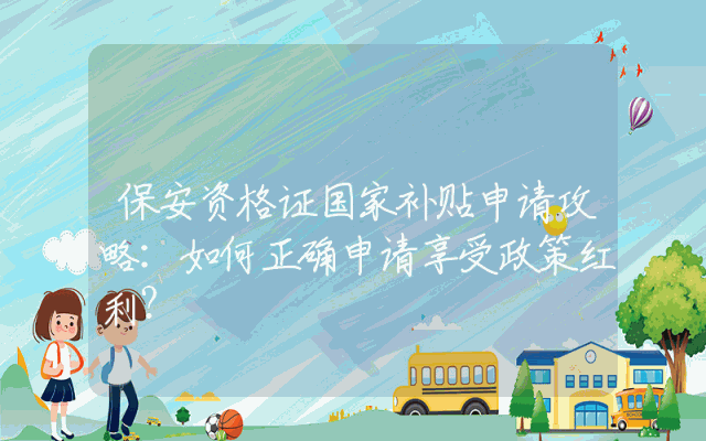 保安资格证国家补贴申请攻略：如何正确申请享受政策红利？