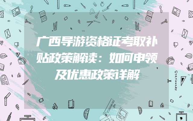 广西导游资格证考取补贴政策解读：如何申领及优惠政策详解